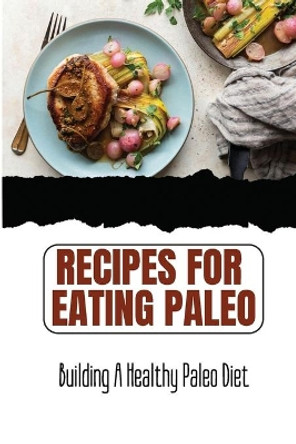 Recipes For Eating Paleo: Building A Healthy Paleo Diet by August Kostka 9798423022549