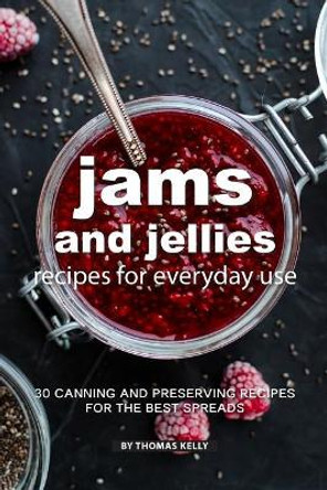 Jams and Jellies Recipes for Everyday Use: 30 Canning and Preserving Recipes for the Best Spreads by Thomas Kelly 9781796881486
