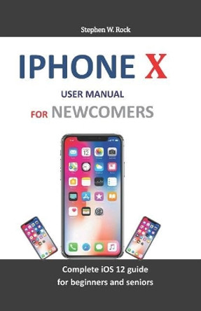 iPhone X User Manual for Newcomers: Complete IOS 12 Guide for Beginners and Seniors by Stephen W Rock 9781794185395
