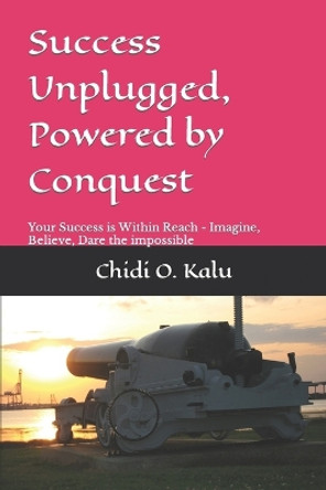 Success Unplugged, Powered by Conquest: Imagine the Impossible, Believe the Impossible, Dare the Impossible by Chidi O Kalu 9781796235319