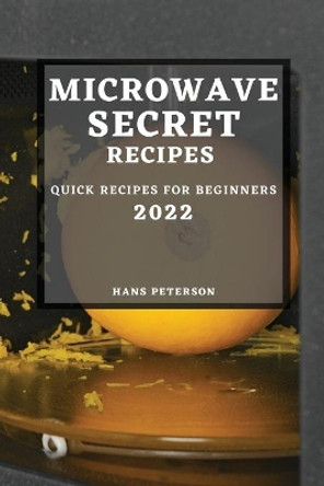 Microwave Secret Recipes 2022: Quick Recipes for Beginners by Hans Peterson 9781804504888