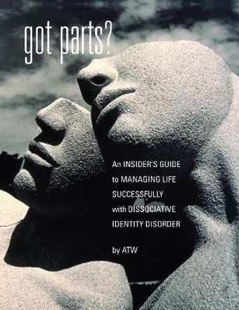 Got Parts?: an Insider's Guide to Managing Life Successfully with Dissociative Identity Disorder by A T W 9781615995875
