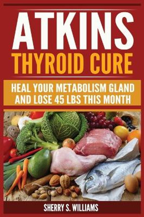 Atkins Thyroid Cure: Heal Your Metabolism Gland And Lose 45 lbs This Month by Sherry S Williams 9788293791904