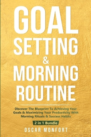 Goal Setting & Morning Routine: Discover The Blueprint To Achieving Your Goals & Maximizing Your Productivity With Morning Rituals & Success Habits by Oscar Monfort 9781913397821