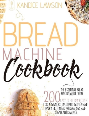 Bread Machine Cookbook: The Essential Bread Making Guide with 200 Easy to Follow Recipes for Beginners Including Gluten and Dairy Free Bread Preparations and Vegan Alternatives by Kandice Lawson 9781802678956