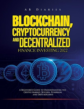 Blockchain, Cryptocurrency and Decentralized Finance Investing 2022: A Beginner's Guide to Understanding the Crypto Market: Bitcoin, Ethereum and DeFI Altcoins by Ab Diaries 9781803073354