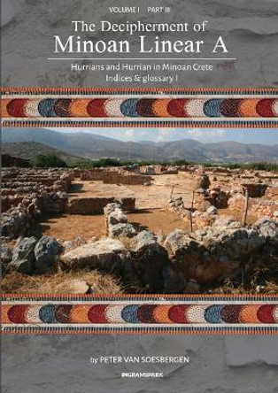 The Decipherment of Minoan Linear A, Volume I, Part III: Hurrians and Hurrian in Minoan Crete: Indices and glossary 1 by Peter George Van Soesbergen 9789083275420