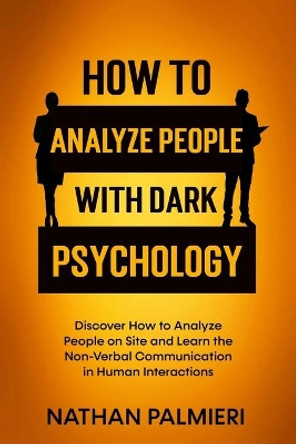 How To Analyze People with Dark Psychology: Discover How to Analyze People on Site and Learn the Non Verbal Communication in Human Interaction. Influencing People and Making Friends. by Nathan Palmieri 9798744214012