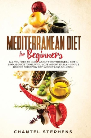 Mediterranean Diet for Beginners: All you Need to Know About Mediterranean Diet in Simple Guide to Help you Lose Weight Easily. + Simple Recipes for Every Day! Weight Loss Solution! by Chantel Stephens 9781922320551