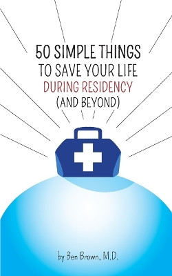 50 Simple Things to Save Your Life During Residency: (And Beyond) by Ben Brown 9781941587003