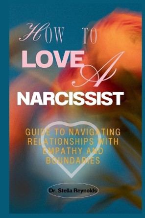 How To Love A Narcissist: Guide to Navigating Relationships With Empathy And Boundaries by Dr Stella Reynolds 9798867389499