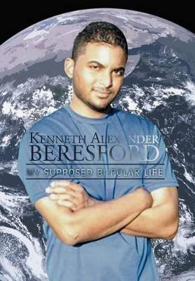 Kenneth Alexander Beresford: My Supposed Bi-Polar Life by Kenneth Alexander Beresford 9781479742745