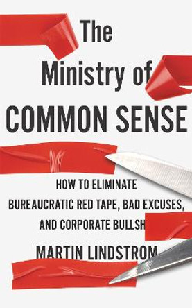 The Ministry of Common Sense: How to Eliminate Bureaucratic Red Tape, Bad Excuses, and Corporate Bullshit by Martin Lindstrom