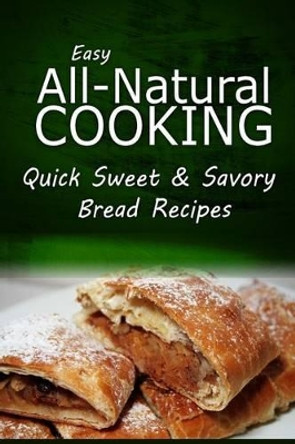 Easy Natural Cooking - Quick Sweet & Savory Bread Recipes: Easy Healthy Recipes Made With Natural Ingredients by Easy Natural Cooking 9781499685633