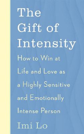 The Gift of Intensity: How to Win at Life and Love as a Highly Sensitive and Emotionally Intense Person by Imi Lo