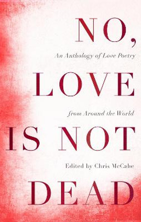 No, Love Is Not Dead: An Anthology of Love Poetry from around the World by Chris McCabe
