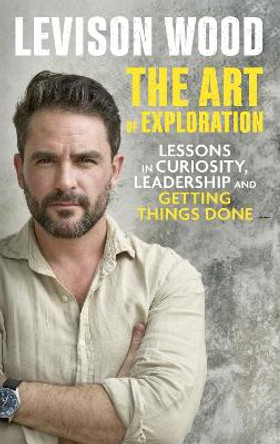 The Art of Exploration: Lessons in Curiosity, Leadership and Getting Things Done by Levison Wood