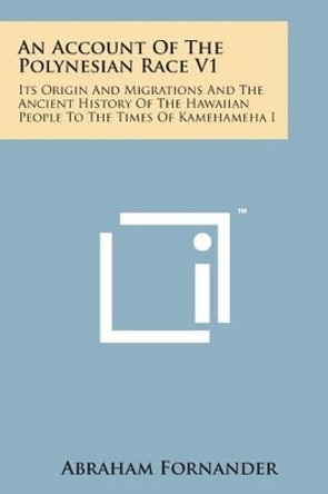 An Account of the Polynesian Race V1: Its Origin and Migrations and the Ancient History of the Hawaiian People to the Times of Kamehameha I by Abraham Fornander 9781498193887