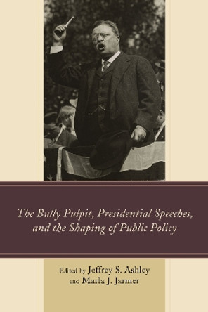 The Bully Pulpit, Presidential Speeches, and the Shaping of Public Policy by Jeffrey S. Ashley 9781498501972