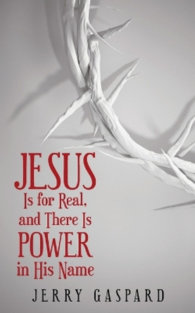 Jesus Is for Real, and There Is Power in His Name by Jerry Gaspard 9781973643074