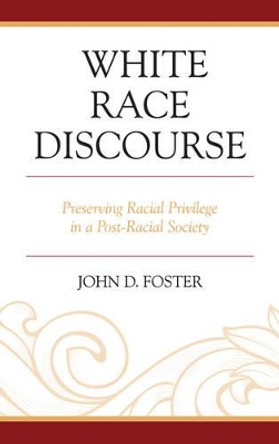 White Race Discourse: Preserving Racial Privilege in a Post-Racial Society by John Foster 9781498515559