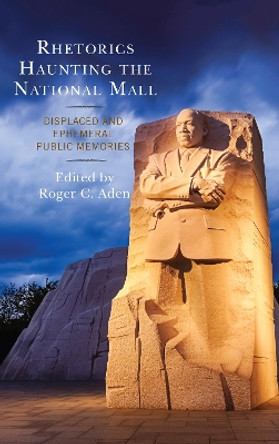 Rhetorics Haunting the National Mall: Displaced and Ephemeral Public Memories by Roger C. Aden 9781498563239