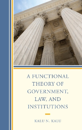 A Functional Theory of Government, Law, and Institutions by Kalu N. Kalu 9781498587044