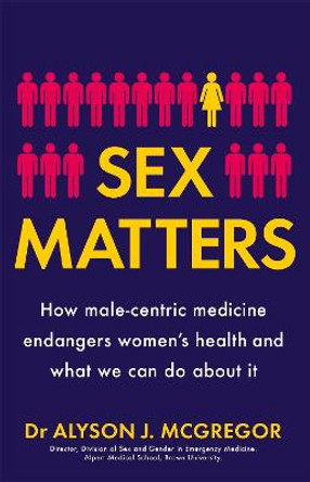 Sex Matters: How male-centric medicine endangers women's health and what we can do about it by Dr Alyson J. McGregor