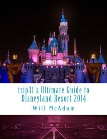 trip31's Ultimate Guide to Disneyland Resort 2014: Spring / Summer Edition by Will McAdam 9781499248371