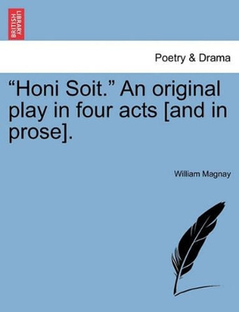 Honi Soit. an Original Play in Four Acts [and in Prose]. by William Magnay 9781241052409