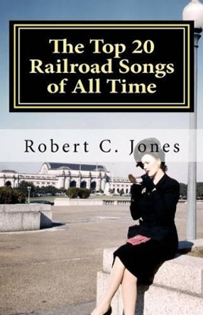 The Top 20 Railroad Songs of All Time by Robert C Jones 9781470160593