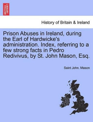 Prison Abuses in Ireland, During the Earl of Hardwicke's Administration. Index, Referring to a Few Strong Facts in Pedro Redivivus, by St. John Mason, Esq. by Saint John Mason 9781241556549