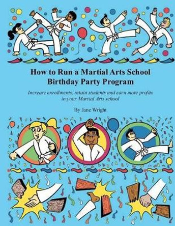 How to Run a Martial Arts School Birthday Party Program: Increase enrollments, retain students and earn more profits in your Martial Arts school. by Jane Wright 9781475019971