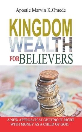 Kingdom Wealth for Believers: A New Approach at Getting It Right with Money as a Child of God by Marvin K Omede 9781734065701