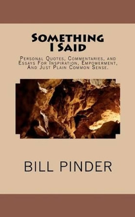 Something I Said: Personal Quotes, Commentaries, and Essays For Inspiration, Empowerment, And Just Plain Common Sense. by Bill Pinder 9781478199311