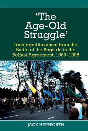 'The Age-Old Struggle': Irish republicanism from the Battle of the Bogside to the Belfast Agreement, 1969-1998 by Jack Hepworth