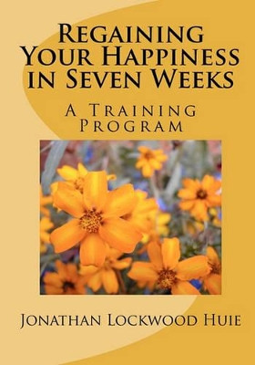 Regaining Your Happiness in Seven Weeks: A Training Program by Jonathan Lockwood Huie 9781453795132