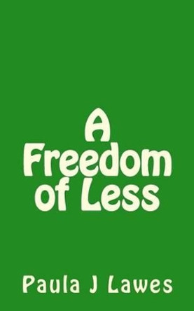 A Freedom of less: How having next to nothing can give new meaning to your life, more courage than you'll ever know and provide the freedom you've always searched for... by Paula J Lawes 9781496169600