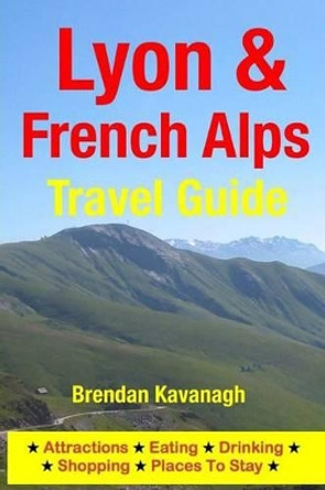 Lyon & French Alps Travel Guide - Attractions, Eating, Drinking, Shopping & Places To Stay by Brendan Kavanagh 9781497566156