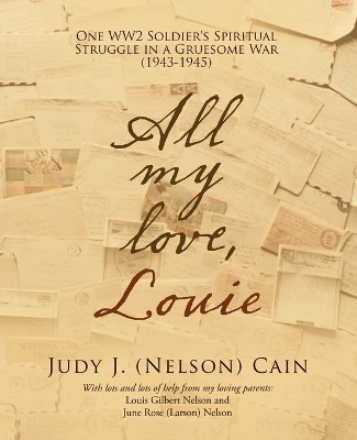 All My Love, Louie: One Ww2 Soldier's Spiritual Struggle in a Gruesome War (1943-1945) by Judy J (Nelson) Cain 9781489738288