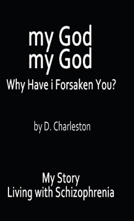 My God, My God: Why Have I Forsaken You?: My Story, Living with Schizophrenia by D Charleston 9781489729804