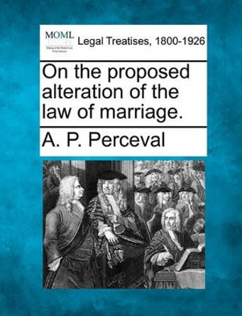 On the Proposed Alteration of the Law of Marriage. by A P Perceval 9781240081028