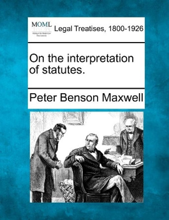On the Interpretation of Statutes. by Peter Benson Maxwell 9781240083572