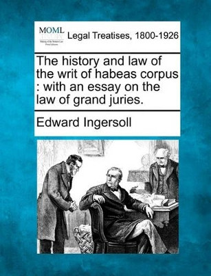 The History and Law of the Writ of Habeas Corpus: With an Essay on the Law of Grand Juries. by Edward Ingersoll 9781240151479