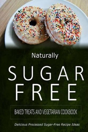 Naturally Sugar-Free - Baked Treats and Vegetarian Cookbook: Delicious Sugar-Free and Diabetic-Friendly Recipes for the Health-Conscious by Naturally Sugar-Free 9781500281922