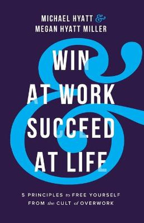 Win at Work and Succeed at Life: 5 Principles to Free Yourself from the Cult of Overwork by Michael Hyatt