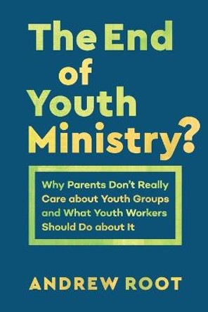 The End of Youth Ministry?: Why Parents Don't Really Care about Youth Groups and What Youth Workers Should Do about It by Andrew Root