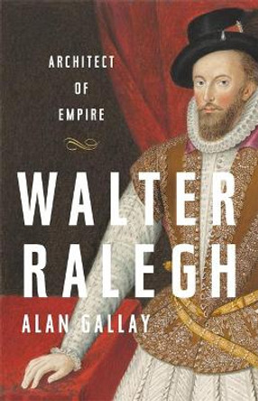 Walter Ralegh: Architect of Empire by Alan Gallay