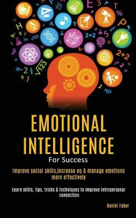 Emotional Intelligence For Success: Improve Social Skills, Increase EQ & Manage Emotions More Effectively (Learn Skills, Tips, Tricks & Techniques to Improve Interpersonal Connection) by Daniel Faber 9781989787670