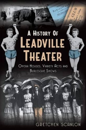 A History of Leadville Theater: Opera Houses, Variety Acts and Burlesque Shows by Gretchen Scanlon 9781609497118